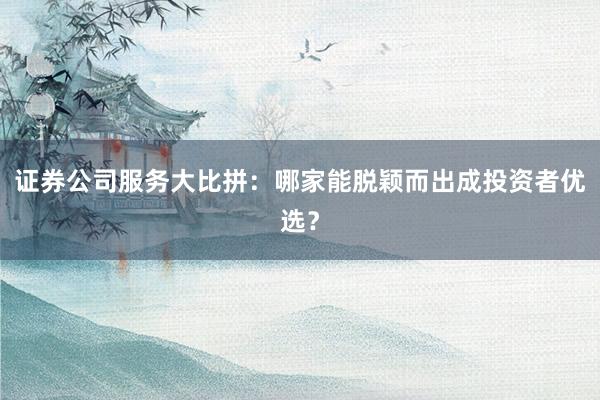 证券公司服务大比拼：哪家能脱颖而出成投资者优选？