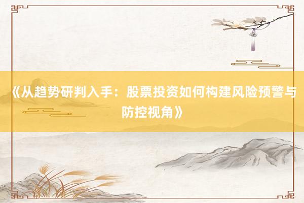 《从趋势研判入手：股票投资如何构建风险预警与防控视角》