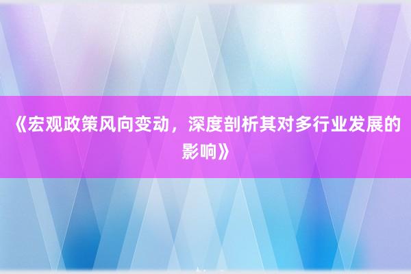 《宏观政策风向变动，深度剖析其对多行业发展的影响》