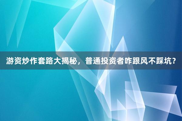 游资炒作套路大揭秘，普通投资者咋跟风不踩坑？
