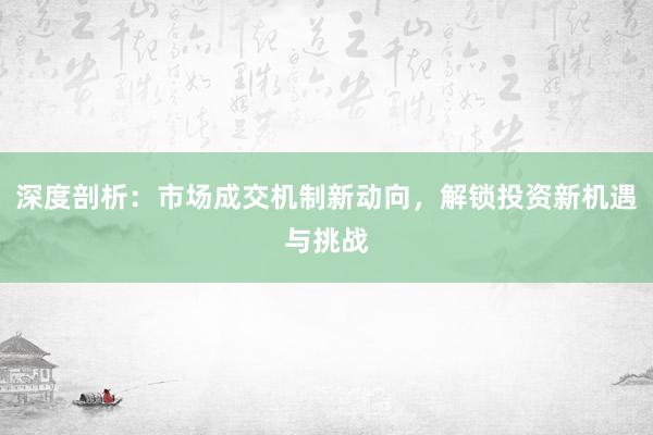 深度剖析：市场成交机制新动向，解锁投资新机遇与挑战