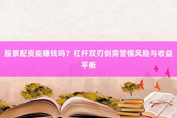 股票配资能赚钱吗？杠杆双刃剑需警惕风险与收益平衡