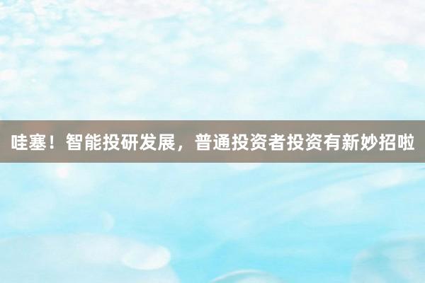 哇塞！智能投研发展，普通投资者投资有新妙招啦