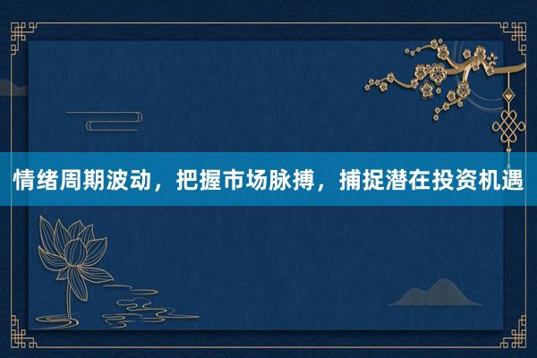 情绪周期波动，把握市场脉搏，捕捉潜在投资机遇