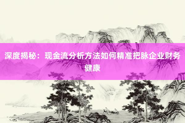深度揭秘：现金流分析方法如何精准把脉企业财务健康