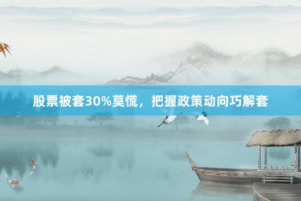 股票被套30%莫慌，把握政策动向巧解套