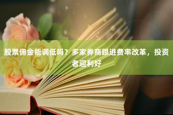 股票佣金能调低吗？多家券商跟进费率改革，投资者迎利好