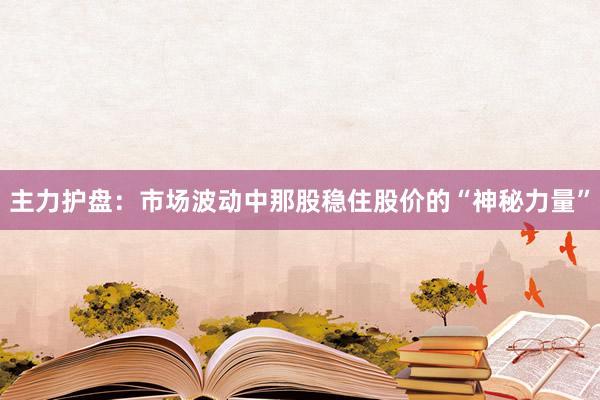 主力护盘：市场波动中那股稳住股价的“神秘力量”