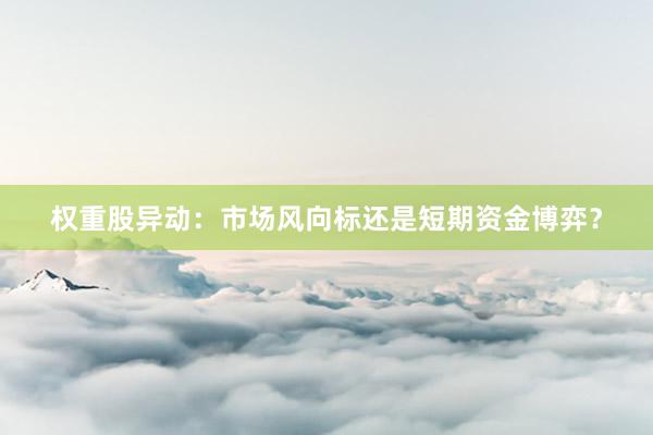 权重股异动：市场风向标还是短期资金博弈？