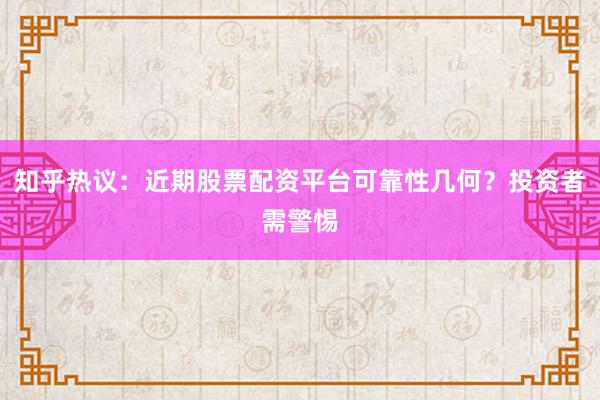 知乎热议：近期股票配资平台可靠性几何？投资者需警惕