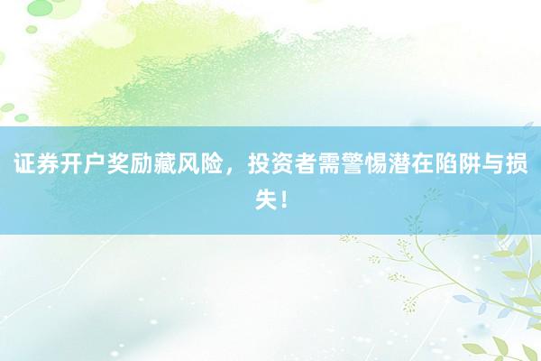 证券开户奖励藏风险，投资者需警惕潜在陷阱与损失！