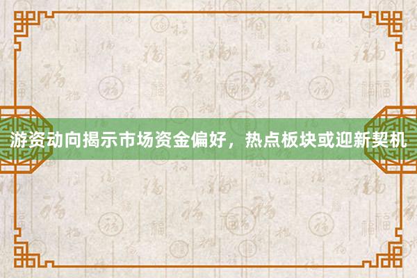 游资动向揭示市场资金偏好，热点板块或迎新契机