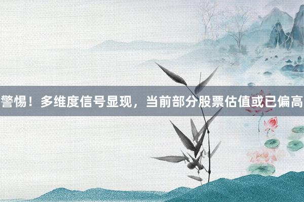 警惕！多维度信号显现，当前部分股票估值或已偏高