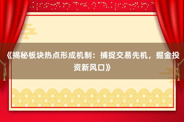 《揭秘板块热点形成机制：捕捉交易先机，掘金投资新风口》