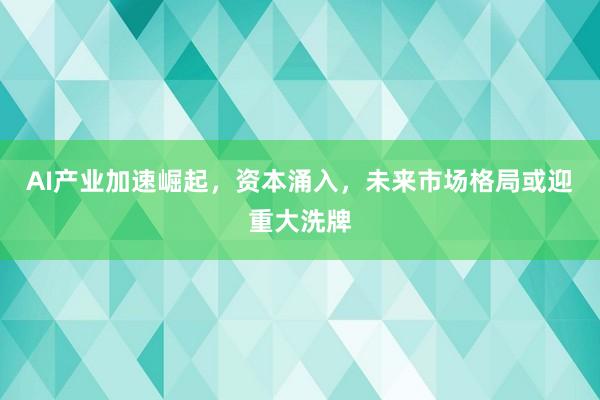 AI产业加速崛起，资本涌入，未来市场格局或迎重大洗牌