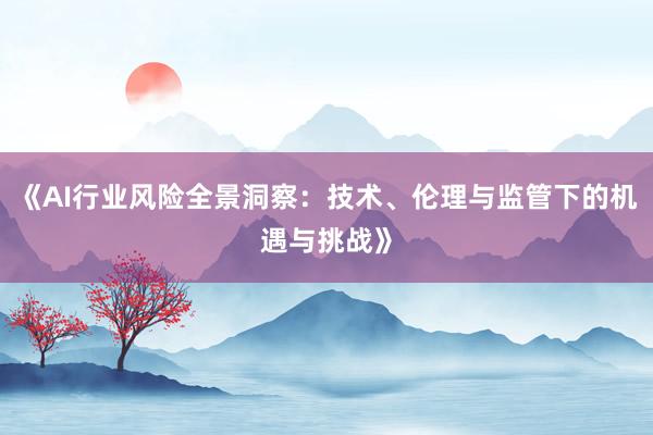《AI行业风险全景洞察：技术、伦理与监管下的机遇与挑战》