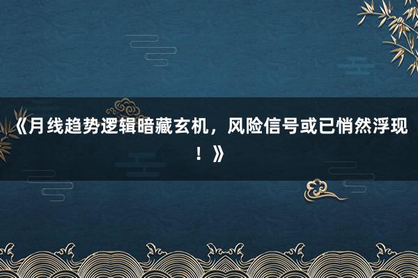 《月线趋势逻辑暗藏玄机，风险信号或已悄然浮现！》