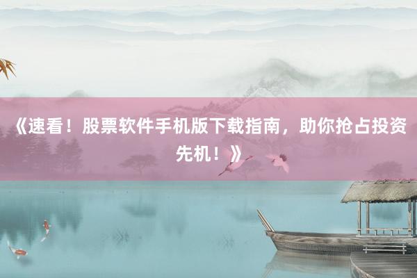《速看！股票软件手机版下载指南，助你抢占投资先机！》