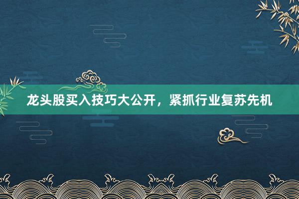 龙头股买入技巧大公开，紧抓行业复苏先机