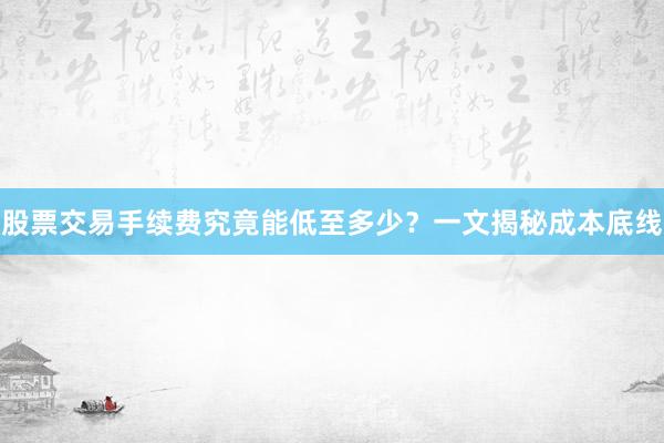 股票交易手续费究竟能低至多少？一文揭秘成本底线