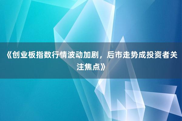 《创业板指数行情波动加剧，后市走势成投资者关注焦点》