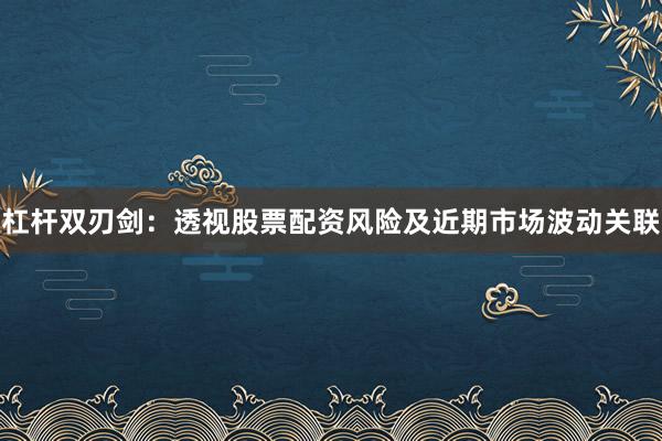 杠杆双刃剑：透视股票配资风险及近期市场波动关联