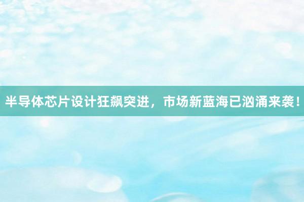 半导体芯片设计狂飙突进，市场新蓝海已汹涌来袭！