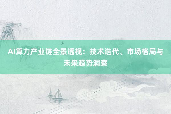 AI算力产业链全景透视：技术迭代、市场格局与未来趋势洞察