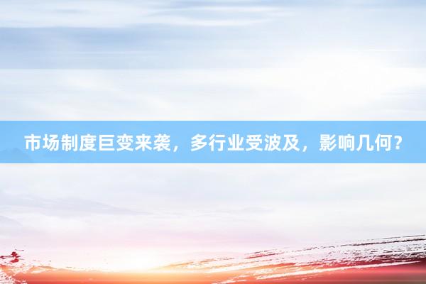 市场制度巨变来袭，多行业受波及，影响几何？