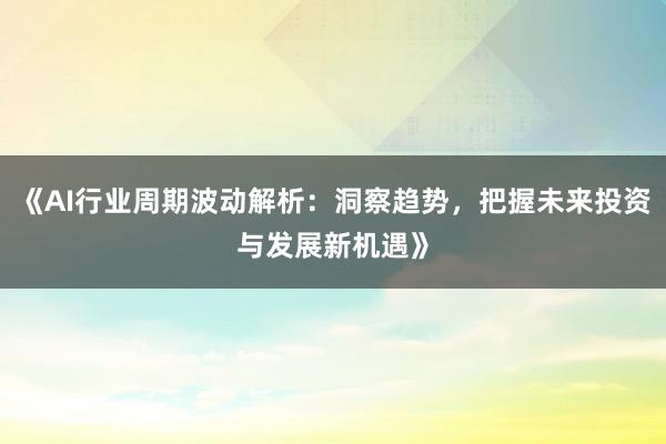 《AI行业周期波动解析：洞察趋势，把握未来投资与发展新机遇》