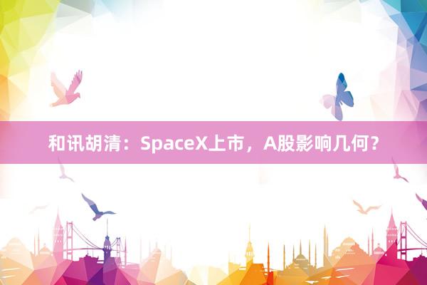 和讯胡清：SpaceX上市，A股影响几何？
