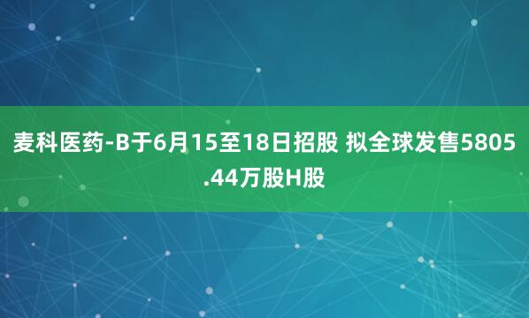 麦科医药-B于6月15至18日招股 拟全球发售5805.44万股H股