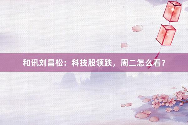 和讯刘昌松：科技股领跌，周二怎么看？