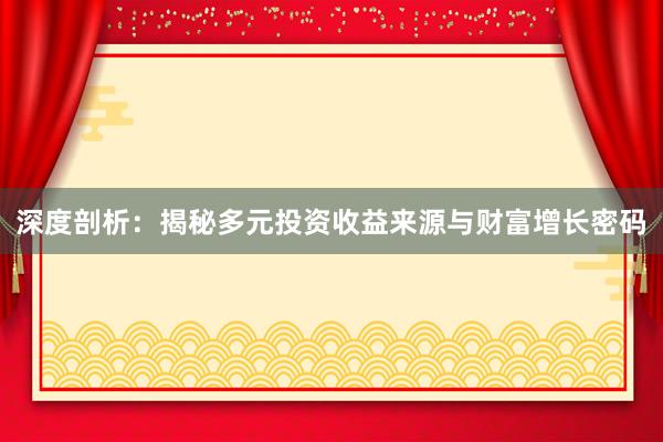 深度剖析：揭秘多元投资收益来源与财富增长密码