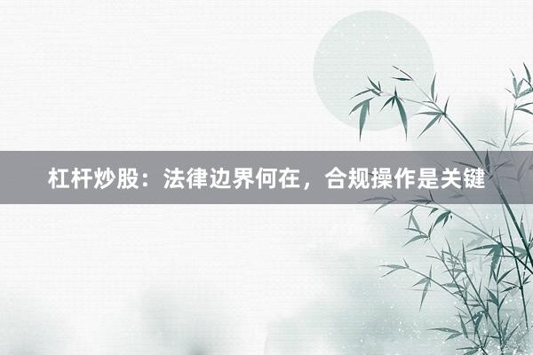 杠杆炒股：法律边界何在，合规操作是关键