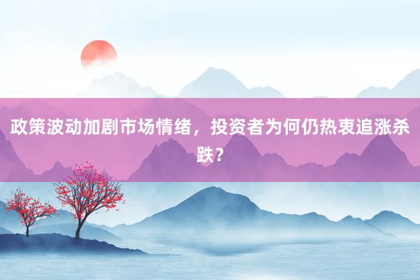 政策波动加剧市场情绪，投资者为何仍热衷追涨杀跌？