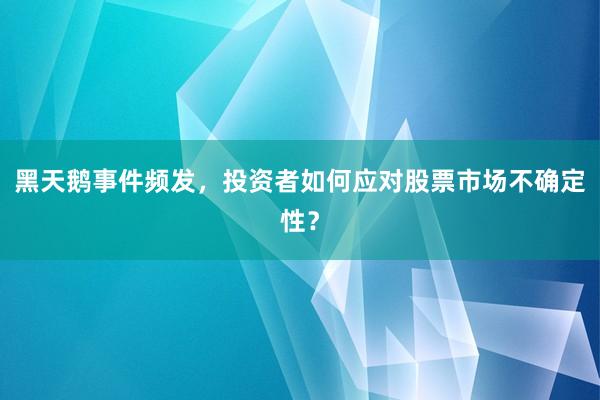 黑天鹅事件频发，投资者如何应对股票市场不确定性？