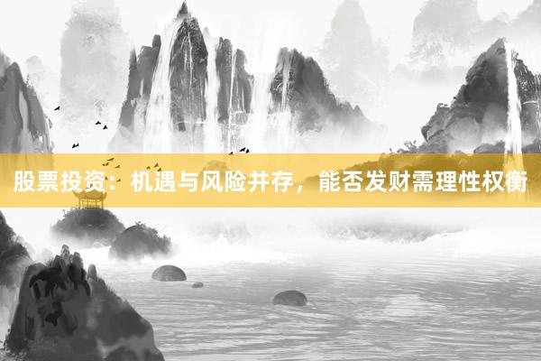 股票投资：机遇与风险并存，能否发财需理性权衡