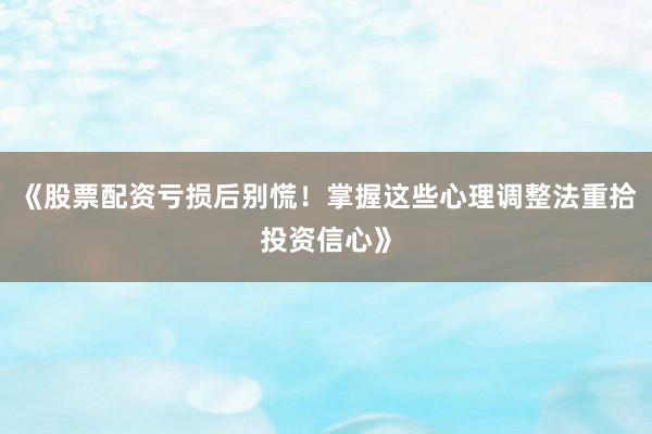 《股票配资亏损后别慌！掌握这些心理调整法重拾投资信心》