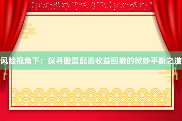 风险视角下：探寻股票配资收益回撤的微妙平衡之道