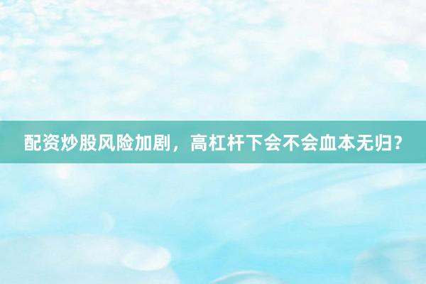 配资炒股风险加剧，高杠杆下会不会血本无归？