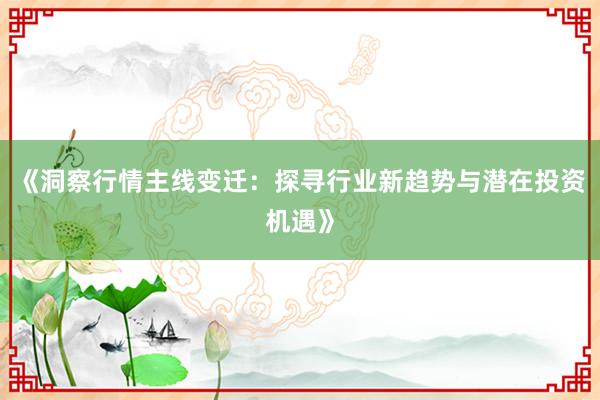 《洞察行情主线变迁：探寻行业新趋势与潜在投资机遇》