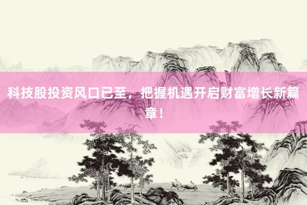 科技股投资风口已至，把握机遇开启财富增长新篇章！