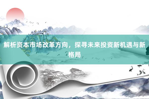 解析资本市场改革方向，探寻未来投资新机遇与新格局