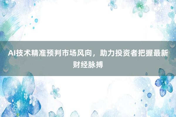 AI技术精准预判市场风向，助力投资者把握最新财经脉搏