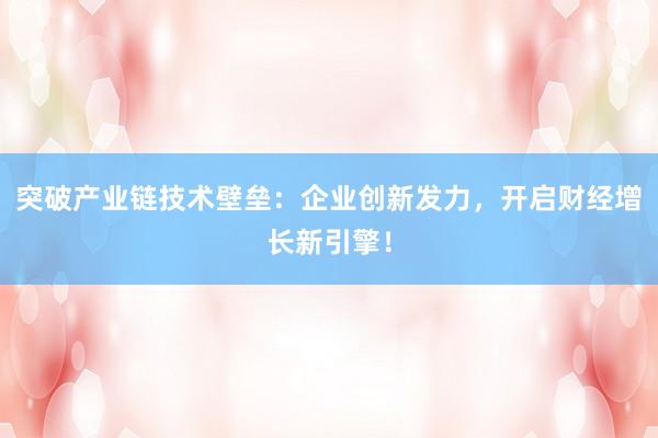 突破产业链技术壁垒：企业创新发力，开启财经增长新引擎！