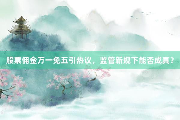 股票佣金万一免五引热议，监管新规下能否成真？