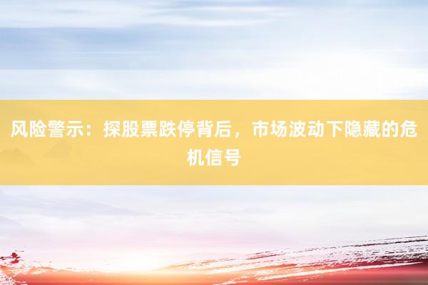 风险警示：探股票跌停背后，市场波动下隐藏的危机信号