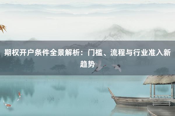 期权开户条件全景解析：门槛、流程与行业准入新趋势