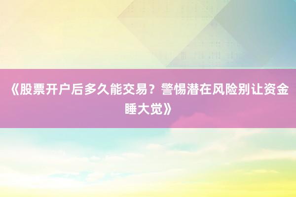 《股票开户后多久能交易？警惕潜在风险别让资金睡大觉》